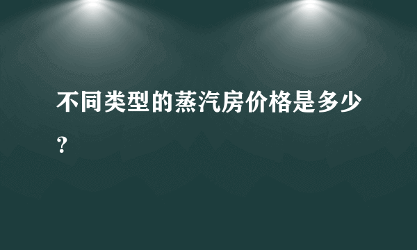 不同类型的蒸汽房价格是多少？