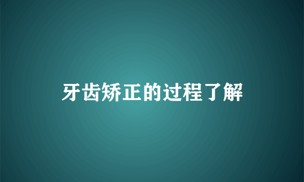 牙齿矫正的过程了解