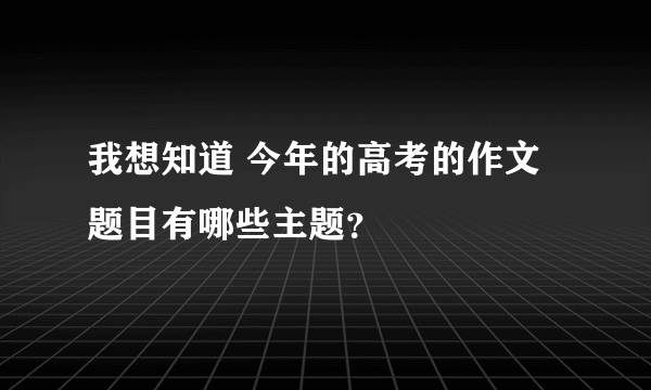 我想知道 今年的高考的作文题目有哪些主题？