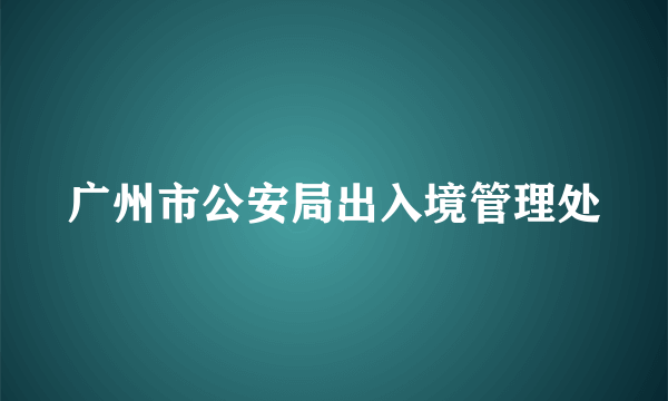 广州市公安局出入境管理处