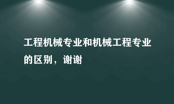 工程机械专业和机械工程专业的区别，谢谢