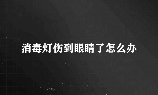 消毒灯伤到眼睛了怎么办