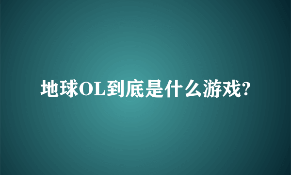 地球OL到底是什么游戏?