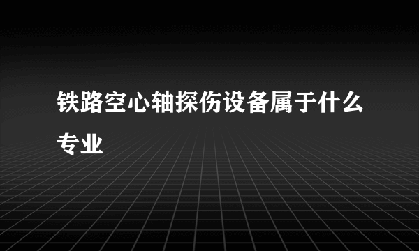 铁路空心轴探伤设备属于什么专业