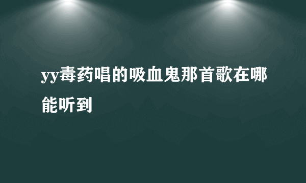 yy毒药唱的吸血鬼那首歌在哪能听到