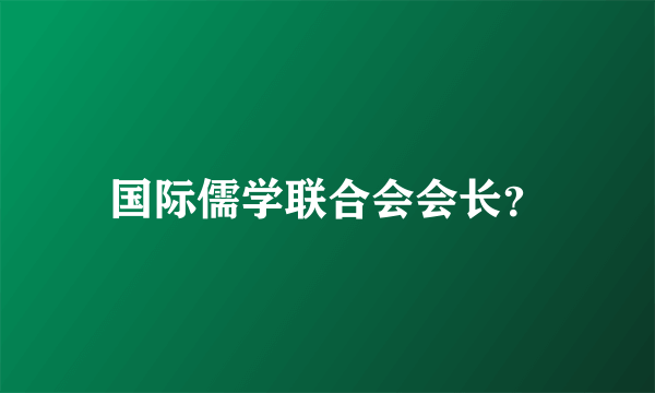 国际儒学联合会会长？