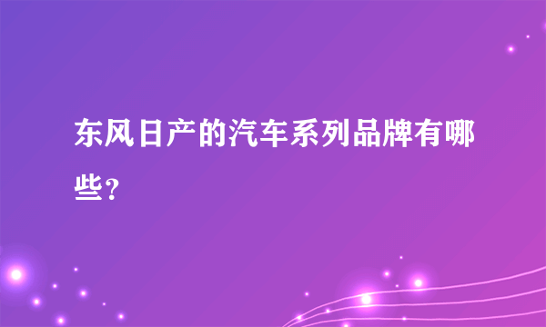 东风日产的汽车系列品牌有哪些？