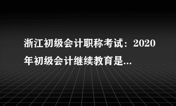 浙江初级会计职称考试：2020年初级会计继续教育是在哪里进行？