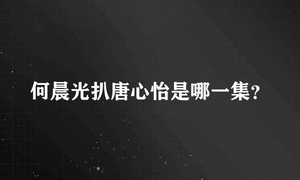 何晨光扒唐心怡是哪一集？