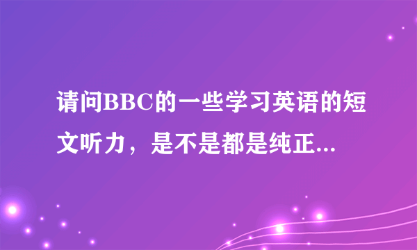 请问BBC的一些学习英语的短文听力，是不是都是纯正的英式发音？