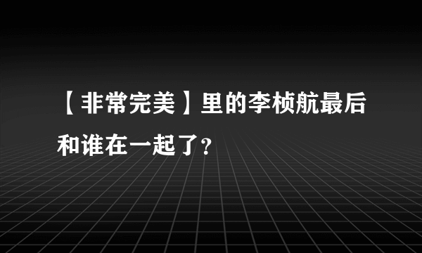 【非常完美】里的李桢航最后和谁在一起了？