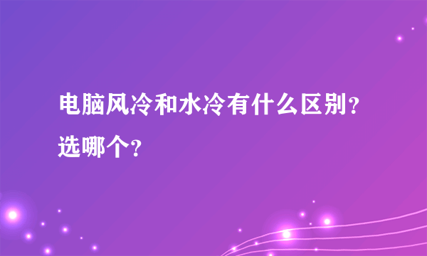 电脑风冷和水冷有什么区别？选哪个？