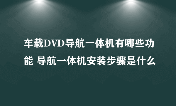 车载DVD导航一体机有哪些功能 导航一体机安装步骤是什么