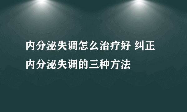 内分泌失调怎么治疗好 纠正内分泌失调的三种方法