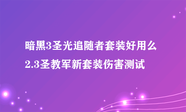 暗黑3圣光追随者套装好用么 2.3圣教军新套装伤害测试