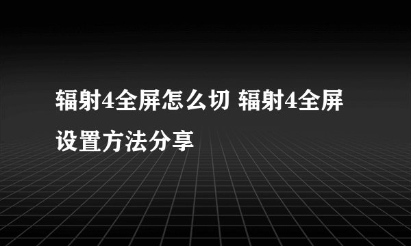 辐射4全屏怎么切 辐射4全屏设置方法分享