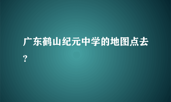 广东鹤山纪元中学的地图点去?