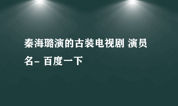 秦海璐演的古装电视剧 演员名- 百度一下