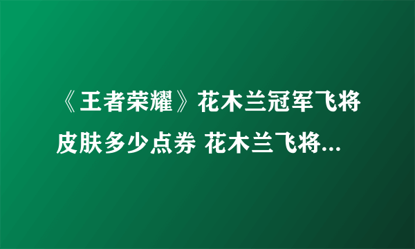 《王者荣耀》花木兰冠军飞将皮肤多少点券 花木兰飞将皮肤价格一览