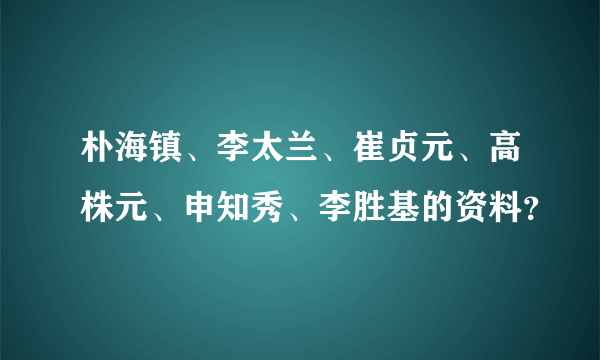 朴海镇、李太兰、崔贞元、高株元、申知秀、李胜基的资料？