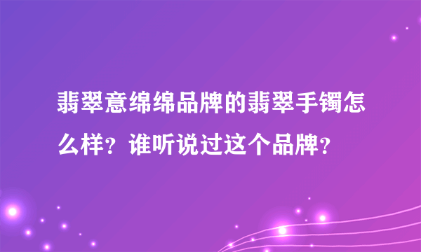 翡翠意绵绵品牌的翡翠手镯怎么样？谁听说过这个品牌？