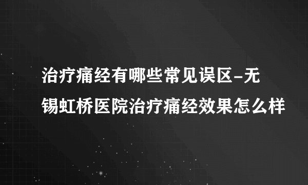 治疗痛经有哪些常见误区-无锡虹桥医院治疗痛经效果怎么样