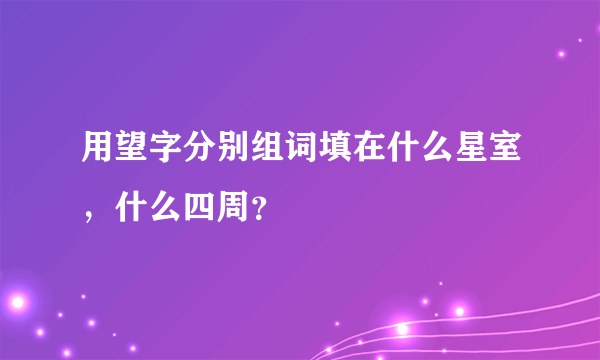 用望字分别组词填在什么星室，什么四周？