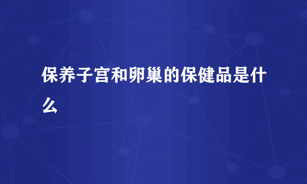 保养子宫和卵巢的保健品是什么