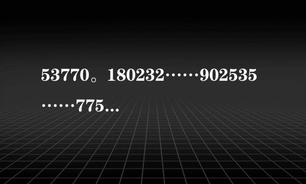 53770。180232……902535……775822583358520……这些数字是什么意思呀？