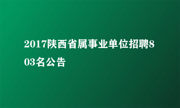 2017陕西省属事业单位招聘803名公告