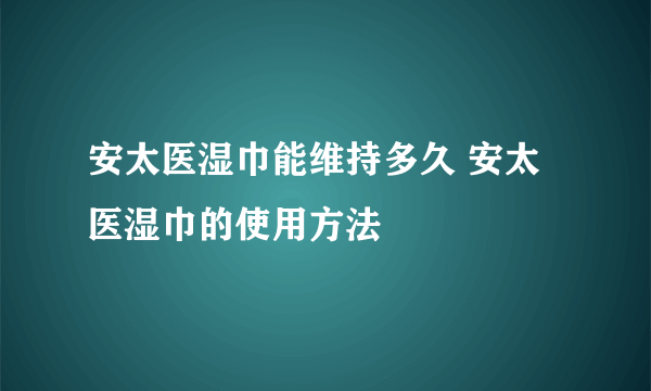 安太医湿巾能维持多久 安太医湿巾的使用方法