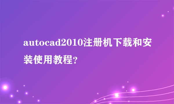 autocad2010注册机下载和安装使用教程？