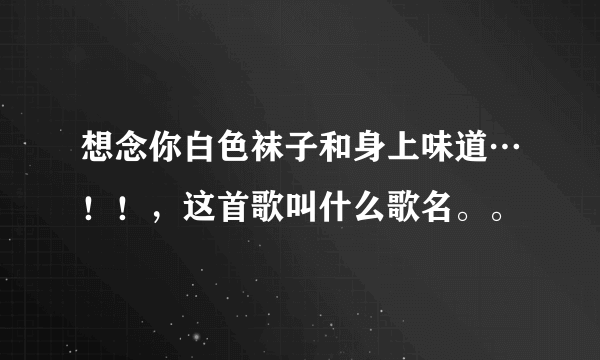 想念你白色袜子和身上味道…！！，这首歌叫什么歌名。。