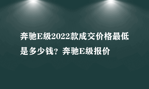 奔驰E级2022款成交价格最低是多少钱？奔驰E级报价