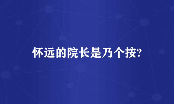 怀远的院长是乃个按?