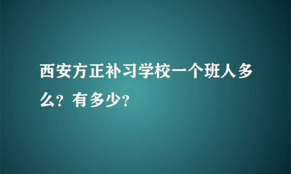 西安方正补习学校一个班人多么？有多少？