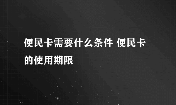 便民卡需要什么条件 便民卡的使用期限