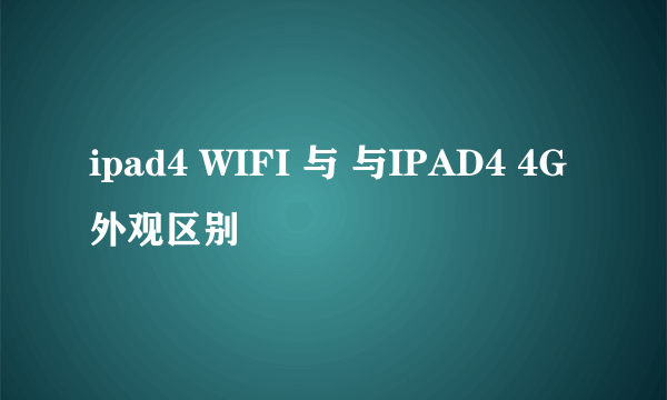 ipad4 WIFI 与 与IPAD4 4G 外观区别