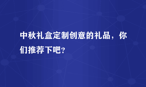 中秋礼盒定制创意的礼品，你们推荐下吧？