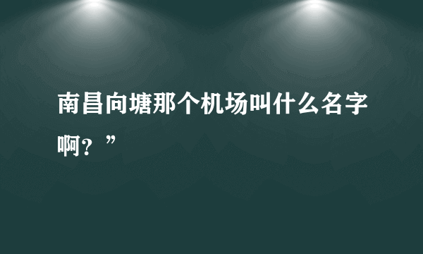 南昌向塘那个机场叫什么名字啊？”