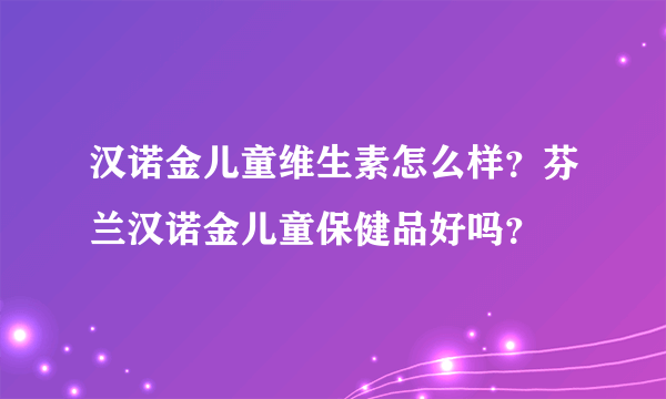 汉诺金儿童维生素怎么样？芬兰汉诺金儿童保健品好吗？