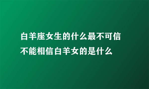 白羊座女生的什么最不可信 不能相信白羊女的是什么