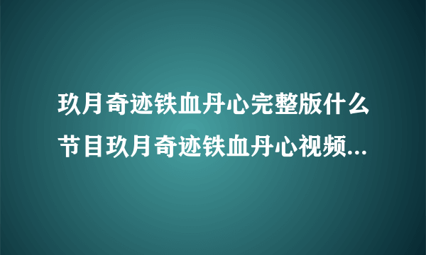 玖月奇迹铁血丹心完整版什么节目玖月奇迹铁血丹心视频是哪一期