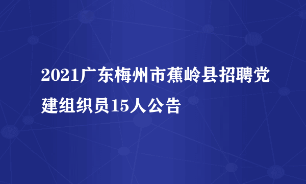 2021广东梅州市蕉岭县招聘党建组织员15人公告