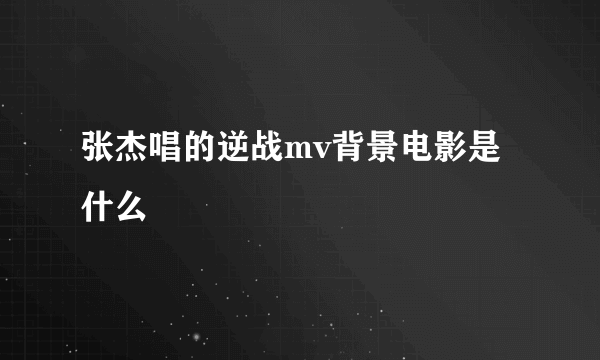 张杰唱的逆战mv背景电影是什么