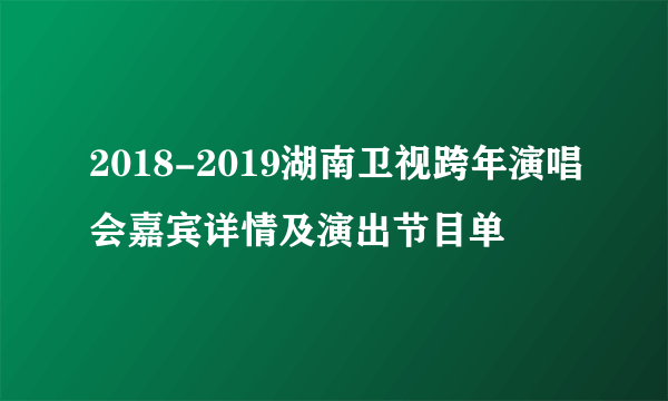 2018-2019湖南卫视跨年演唱会嘉宾详情及演出节目单