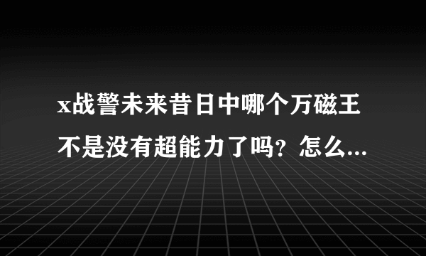 x战警未来昔日中哪个万磁王不是没有超能力了吗？怎么后来又有了