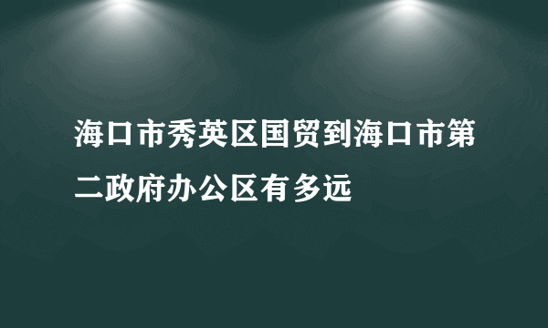 海口市秀英区国贸到海口市第二政府办公区有多远