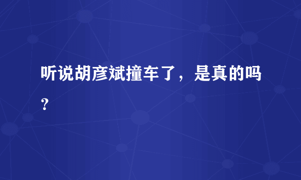 听说胡彦斌撞车了，是真的吗？