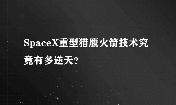 SpaceX重型猎鹰火箭技术究竟有多逆天？